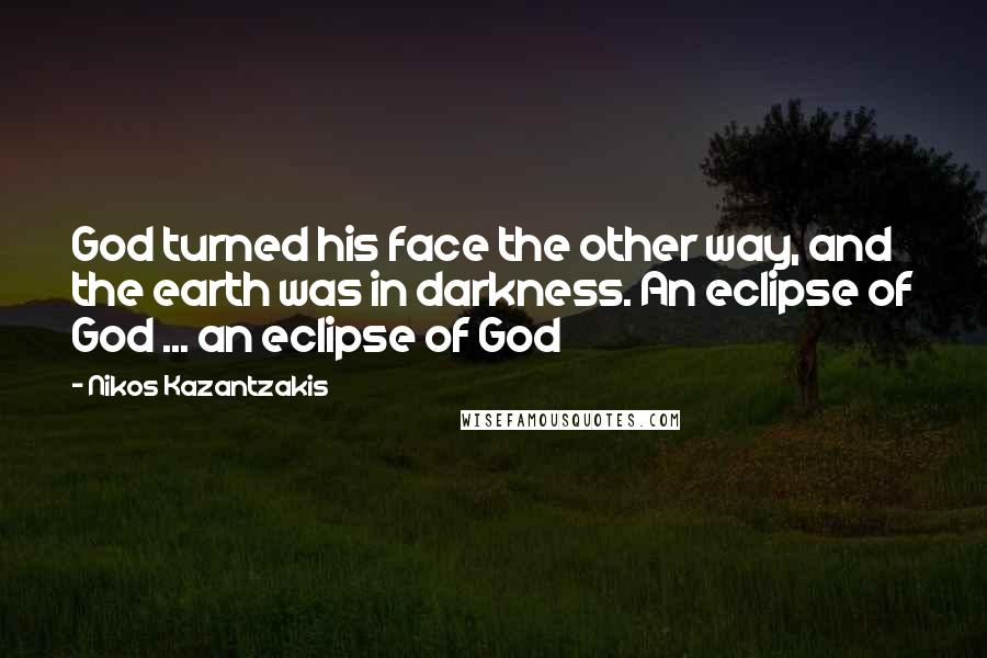 Nikos Kazantzakis Quotes: God turned his face the other way, and the earth was in darkness. An eclipse of God ... an eclipse of God