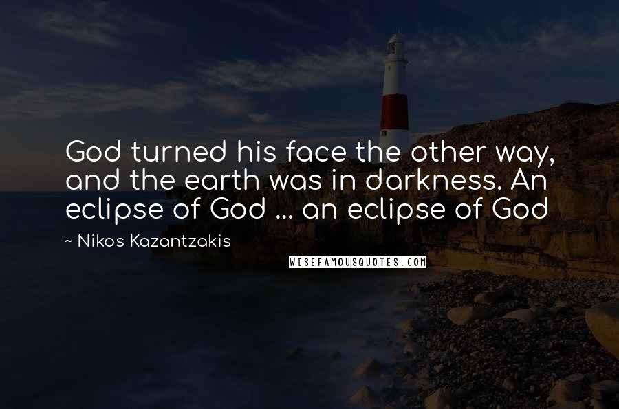 Nikos Kazantzakis Quotes: God turned his face the other way, and the earth was in darkness. An eclipse of God ... an eclipse of God