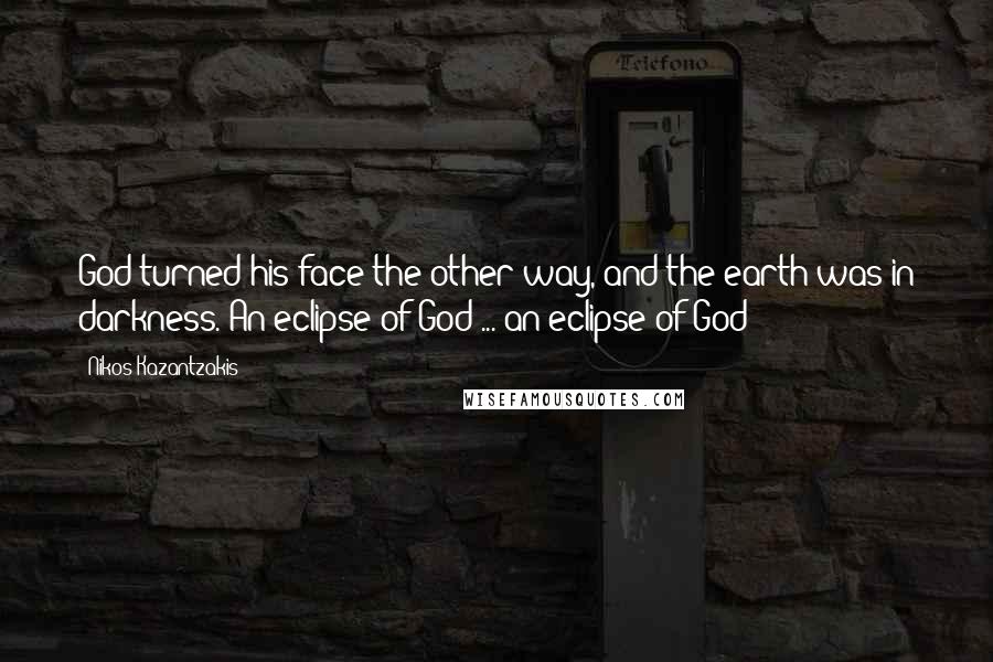 Nikos Kazantzakis Quotes: God turned his face the other way, and the earth was in darkness. An eclipse of God ... an eclipse of God