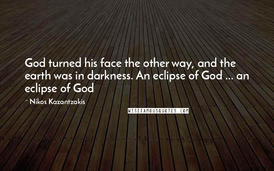 Nikos Kazantzakis Quotes: God turned his face the other way, and the earth was in darkness. An eclipse of God ... an eclipse of God