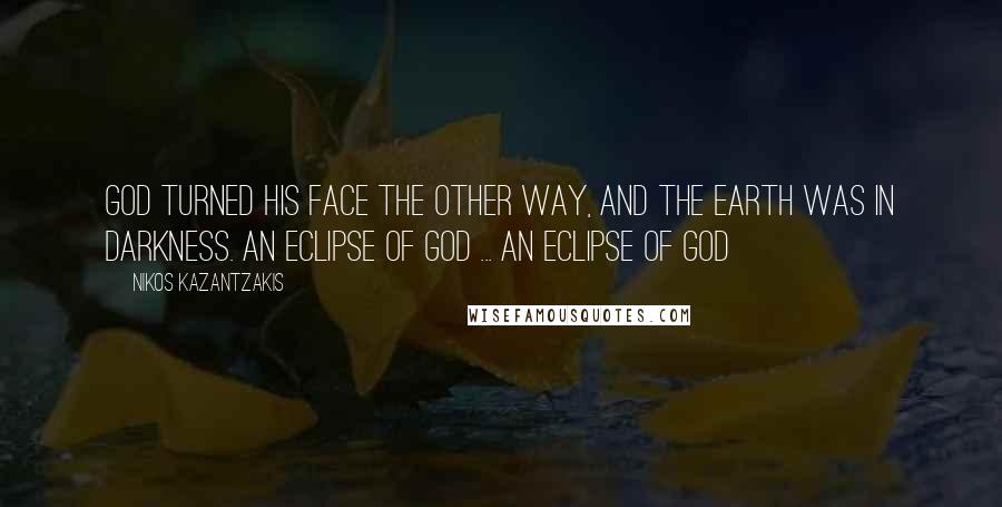 Nikos Kazantzakis Quotes: God turned his face the other way, and the earth was in darkness. An eclipse of God ... an eclipse of God
