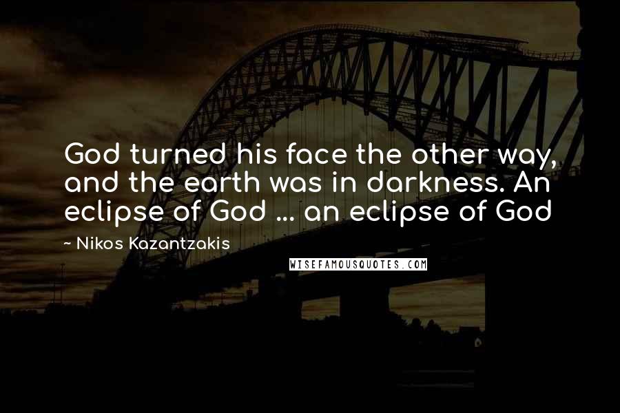 Nikos Kazantzakis Quotes: God turned his face the other way, and the earth was in darkness. An eclipse of God ... an eclipse of God