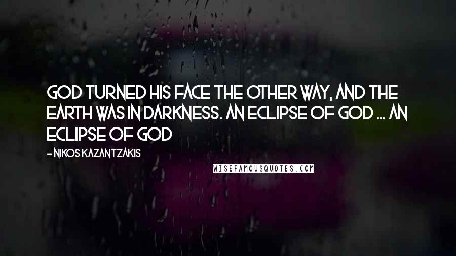 Nikos Kazantzakis Quotes: God turned his face the other way, and the earth was in darkness. An eclipse of God ... an eclipse of God