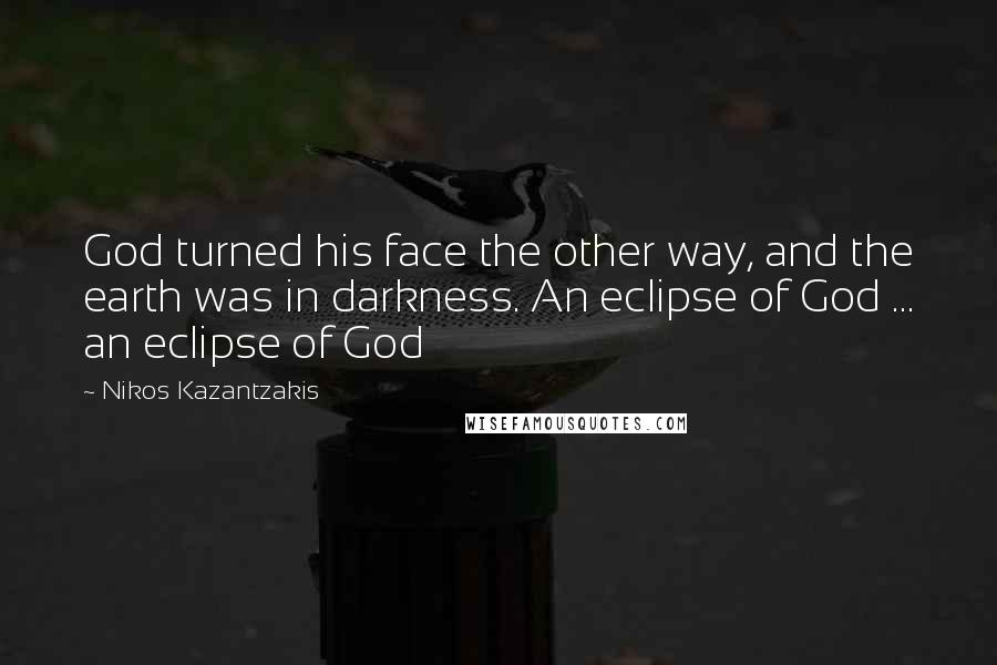 Nikos Kazantzakis Quotes: God turned his face the other way, and the earth was in darkness. An eclipse of God ... an eclipse of God