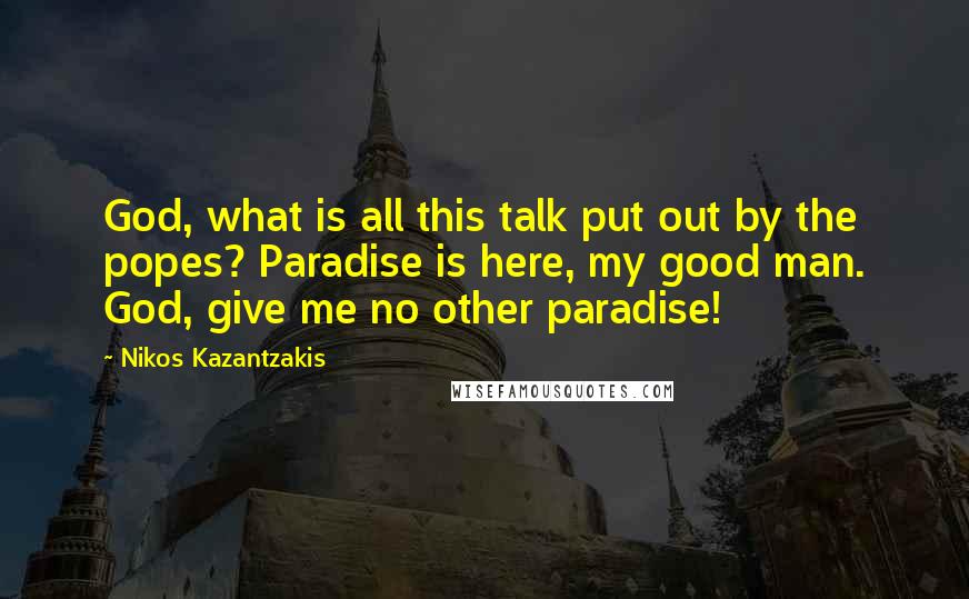 Nikos Kazantzakis Quotes: God, what is all this talk put out by the popes? Paradise is here, my good man. God, give me no other paradise!