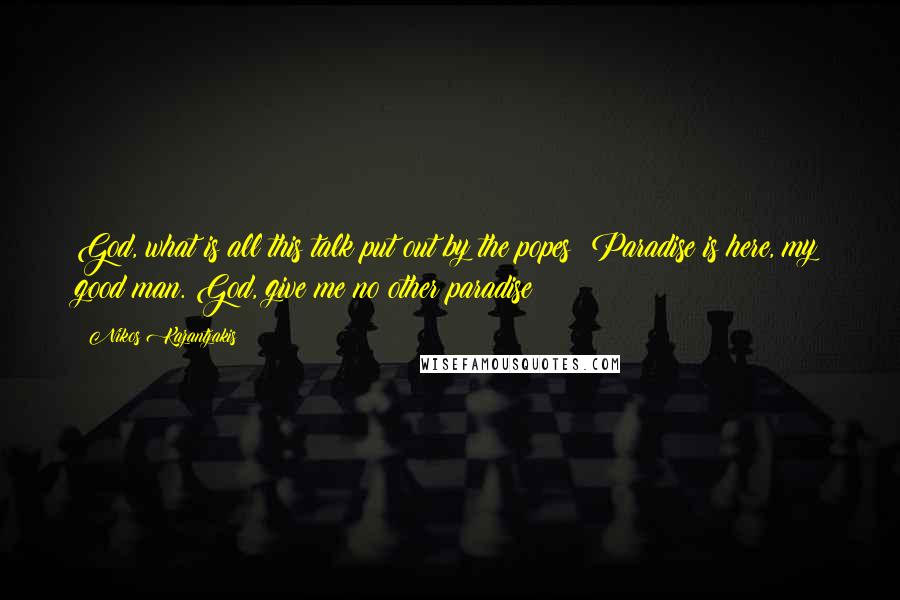 Nikos Kazantzakis Quotes: God, what is all this talk put out by the popes? Paradise is here, my good man. God, give me no other paradise!