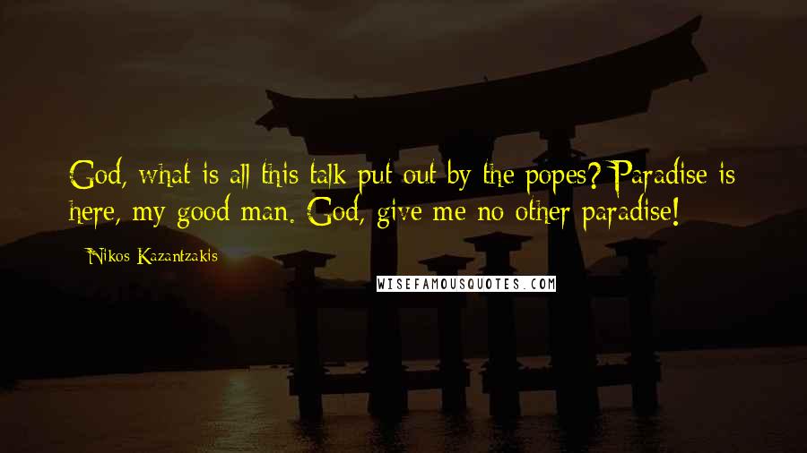 Nikos Kazantzakis Quotes: God, what is all this talk put out by the popes? Paradise is here, my good man. God, give me no other paradise!