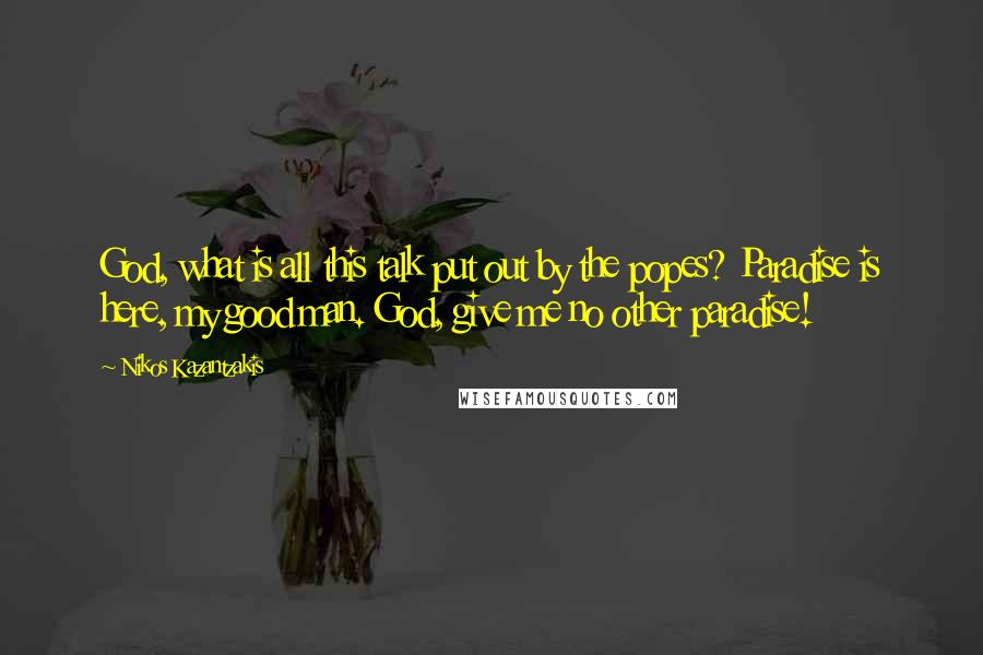 Nikos Kazantzakis Quotes: God, what is all this talk put out by the popes? Paradise is here, my good man. God, give me no other paradise!