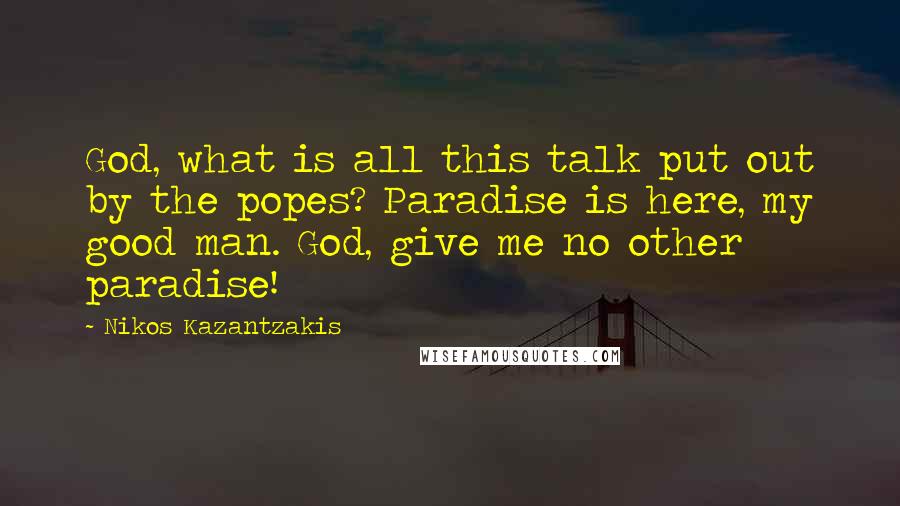 Nikos Kazantzakis Quotes: God, what is all this talk put out by the popes? Paradise is here, my good man. God, give me no other paradise!