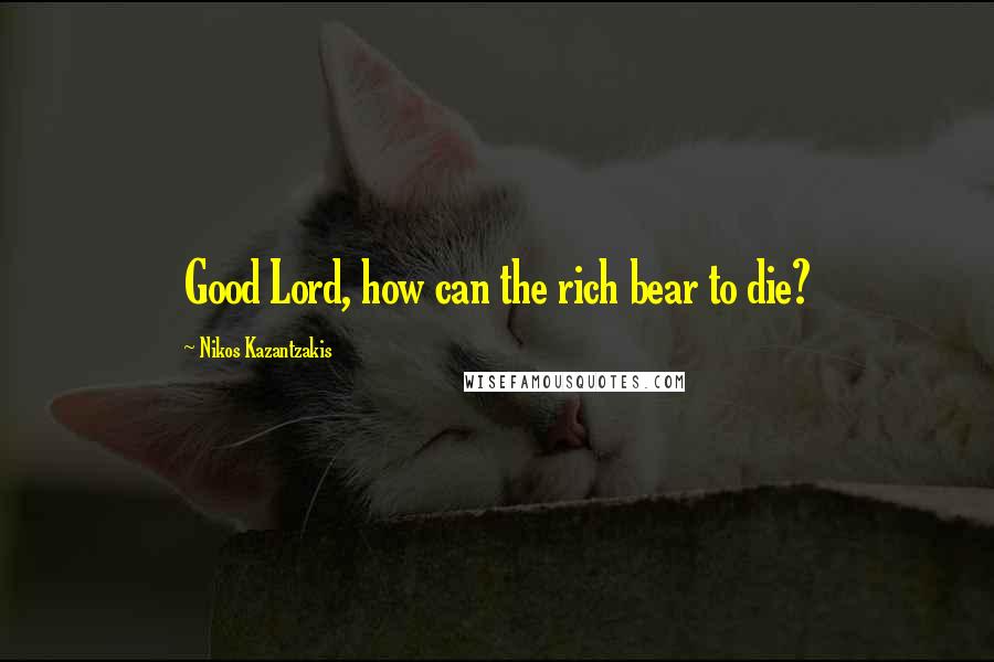 Nikos Kazantzakis Quotes: Good Lord, how can the rich bear to die?