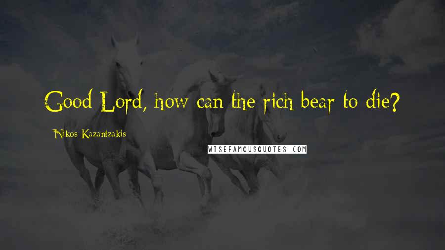 Nikos Kazantzakis Quotes: Good Lord, how can the rich bear to die?