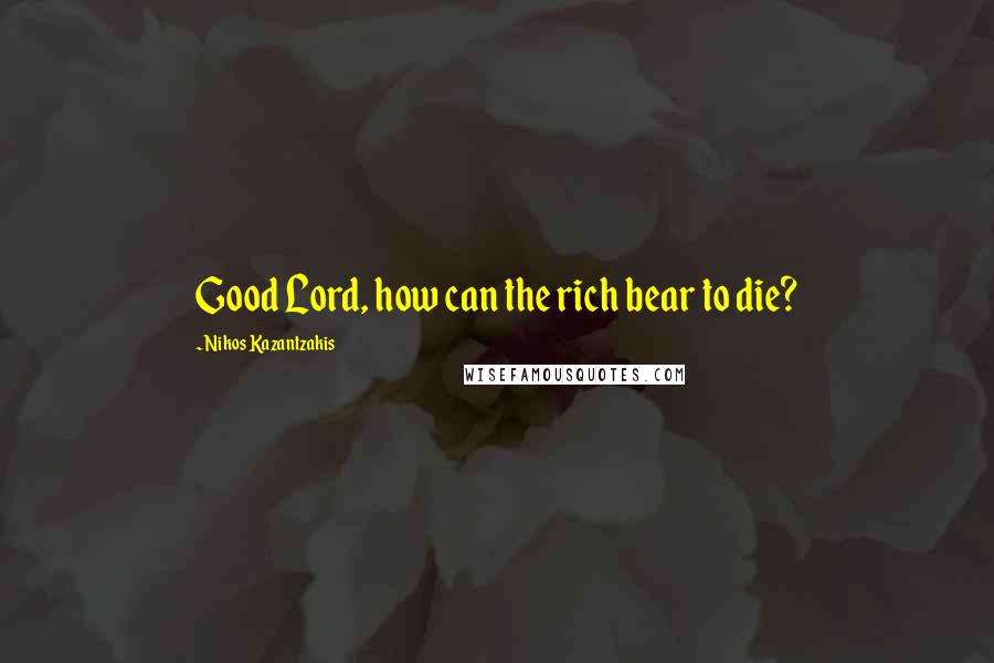 Nikos Kazantzakis Quotes: Good Lord, how can the rich bear to die?