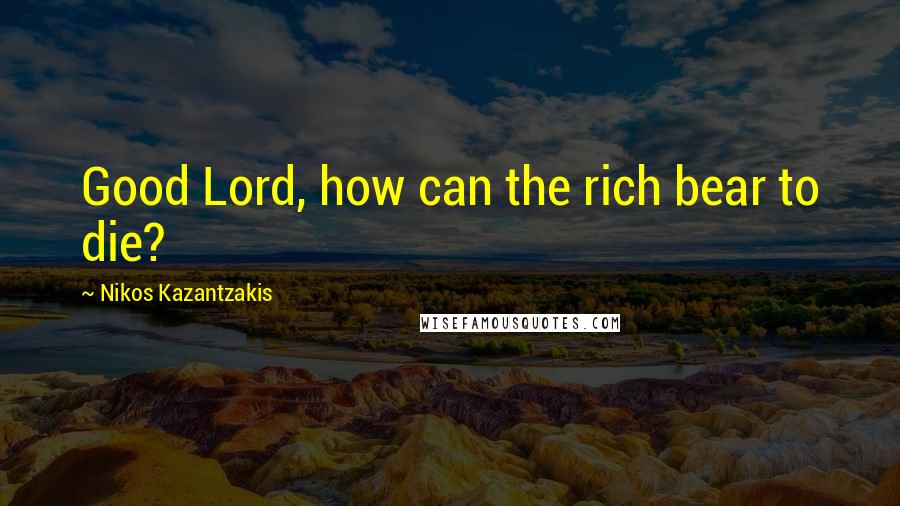 Nikos Kazantzakis Quotes: Good Lord, how can the rich bear to die?