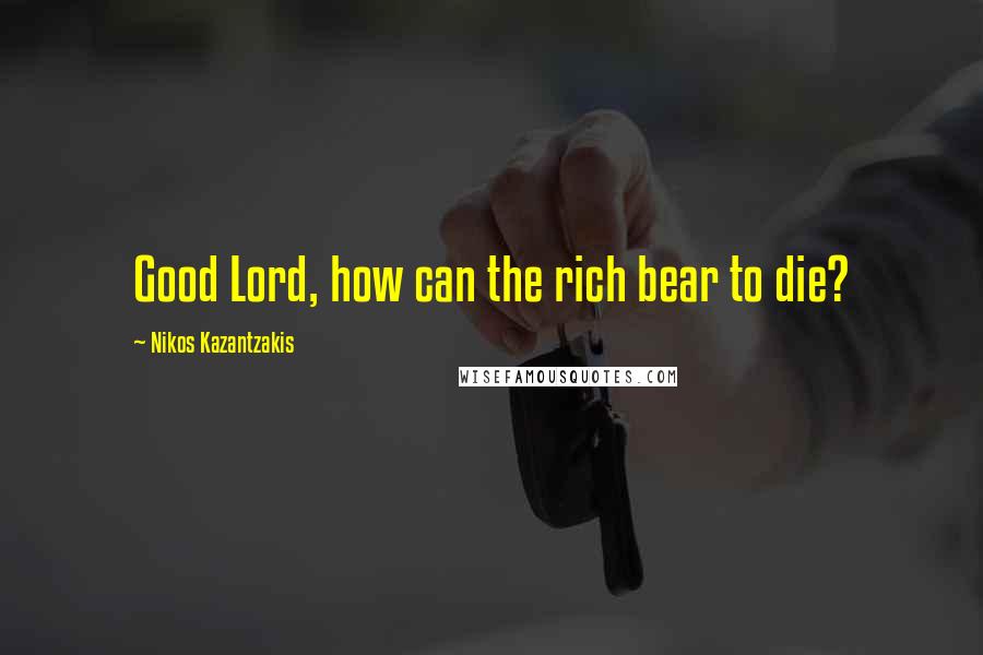 Nikos Kazantzakis Quotes: Good Lord, how can the rich bear to die?