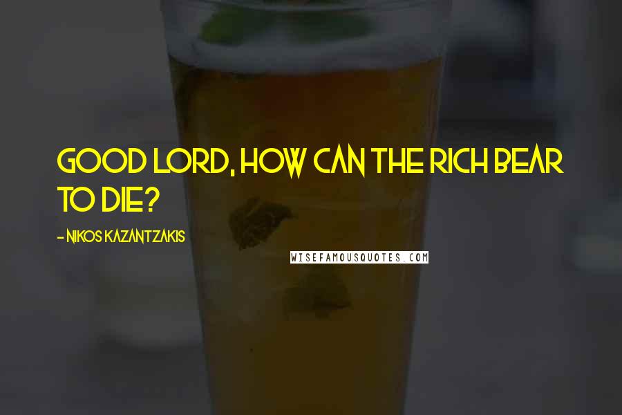 Nikos Kazantzakis Quotes: Good Lord, how can the rich bear to die?