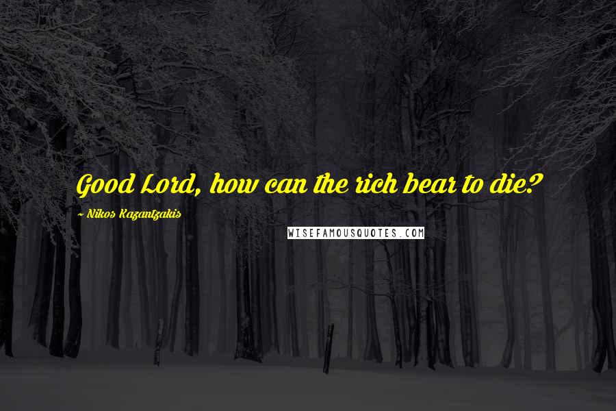 Nikos Kazantzakis Quotes: Good Lord, how can the rich bear to die?