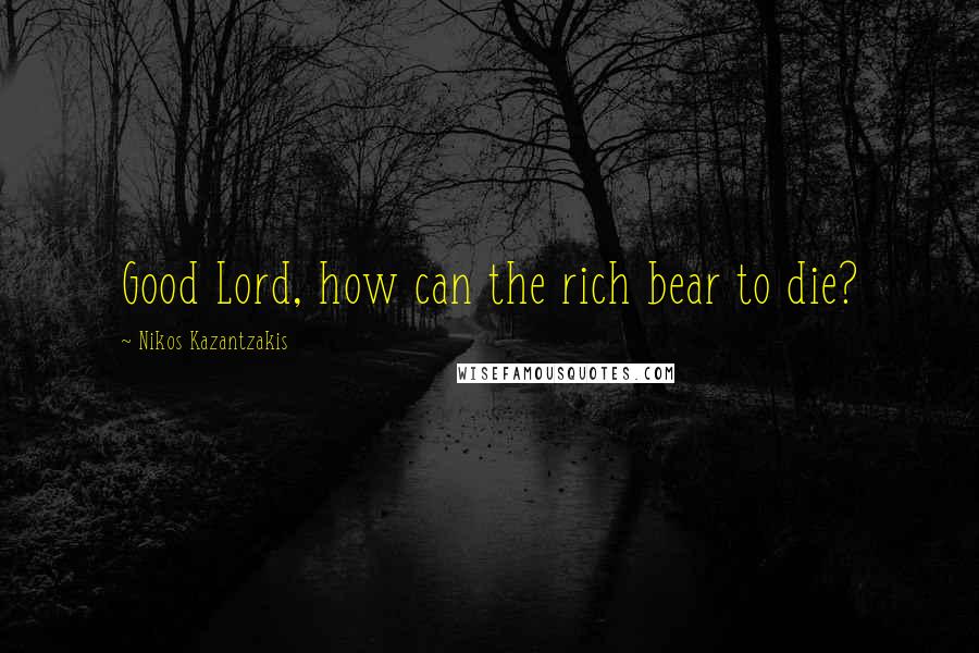 Nikos Kazantzakis Quotes: Good Lord, how can the rich bear to die?