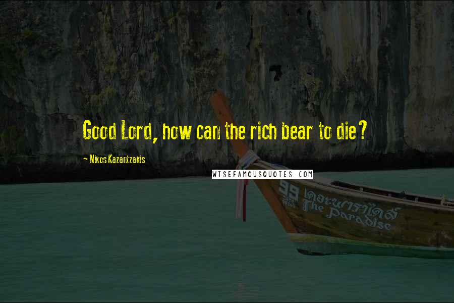 Nikos Kazantzakis Quotes: Good Lord, how can the rich bear to die?