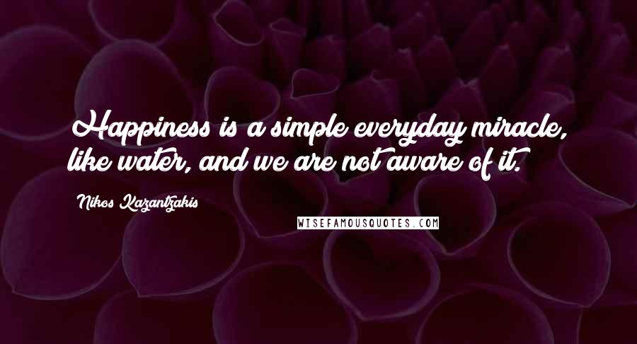 Nikos Kazantzakis Quotes: Happiness is a simple everyday miracle, like water, and we are not aware of it.