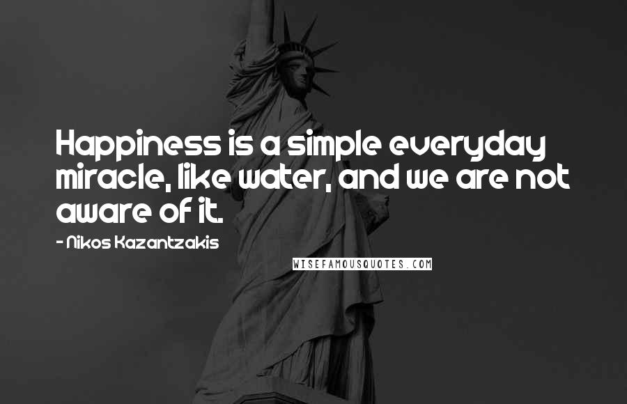 Nikos Kazantzakis Quotes: Happiness is a simple everyday miracle, like water, and we are not aware of it.
