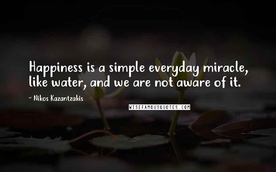 Nikos Kazantzakis Quotes: Happiness is a simple everyday miracle, like water, and we are not aware of it.