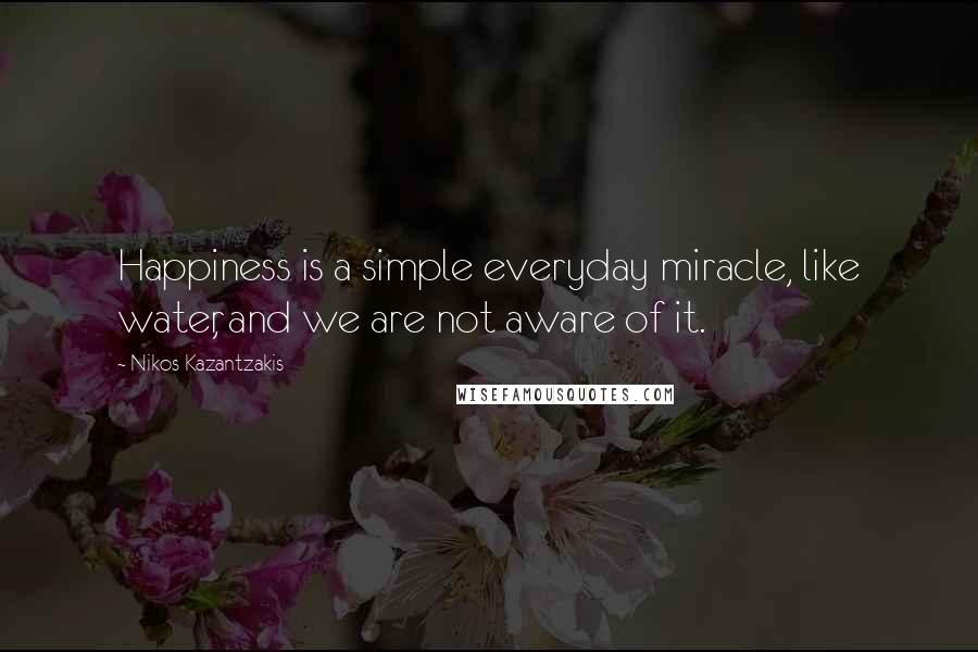 Nikos Kazantzakis Quotes: Happiness is a simple everyday miracle, like water, and we are not aware of it.