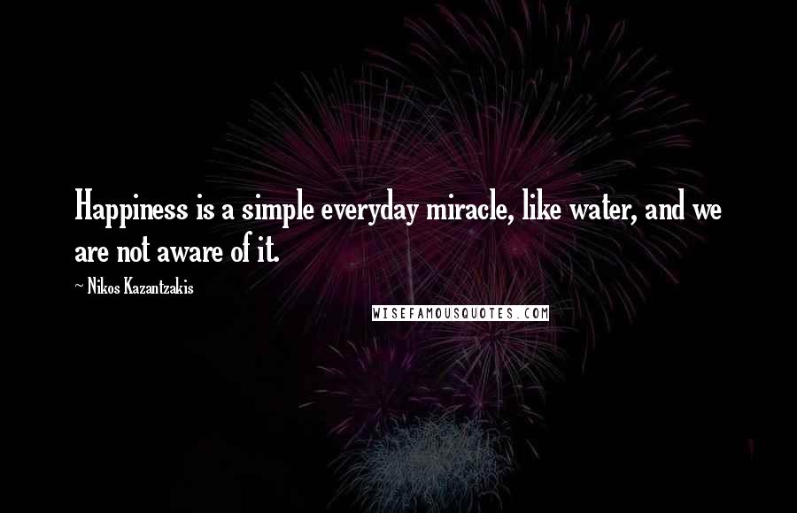 Nikos Kazantzakis Quotes: Happiness is a simple everyday miracle, like water, and we are not aware of it.