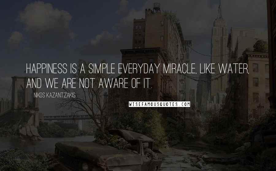 Nikos Kazantzakis Quotes: Happiness is a simple everyday miracle, like water, and we are not aware of it.