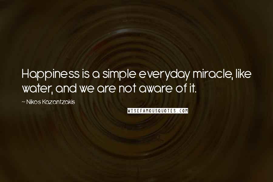 Nikos Kazantzakis Quotes: Happiness is a simple everyday miracle, like water, and we are not aware of it.