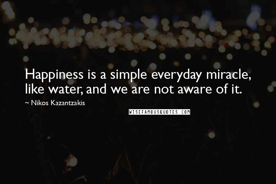 Nikos Kazantzakis Quotes: Happiness is a simple everyday miracle, like water, and we are not aware of it.