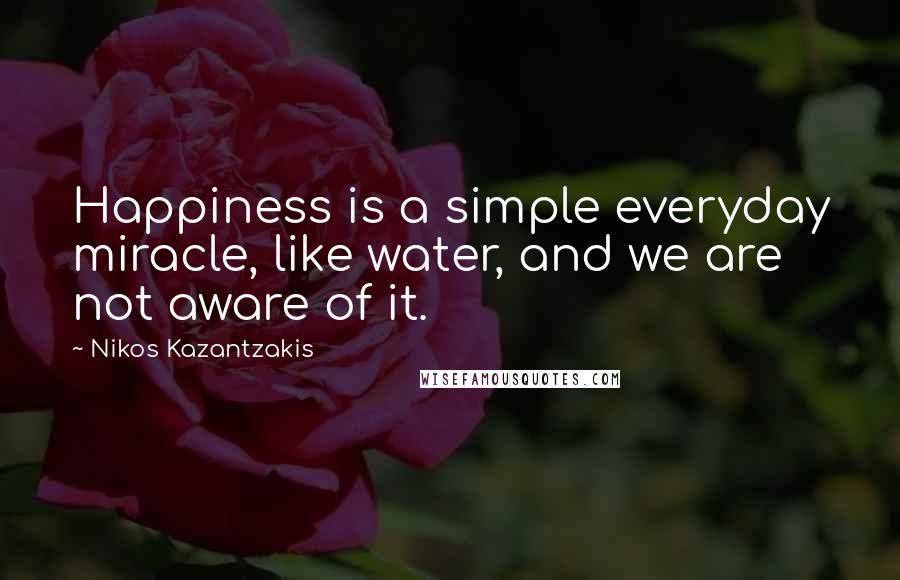 Nikos Kazantzakis Quotes: Happiness is a simple everyday miracle, like water, and we are not aware of it.