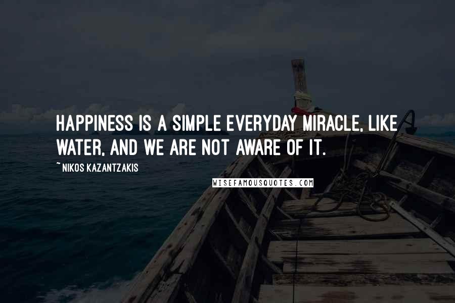 Nikos Kazantzakis Quotes: Happiness is a simple everyday miracle, like water, and we are not aware of it.