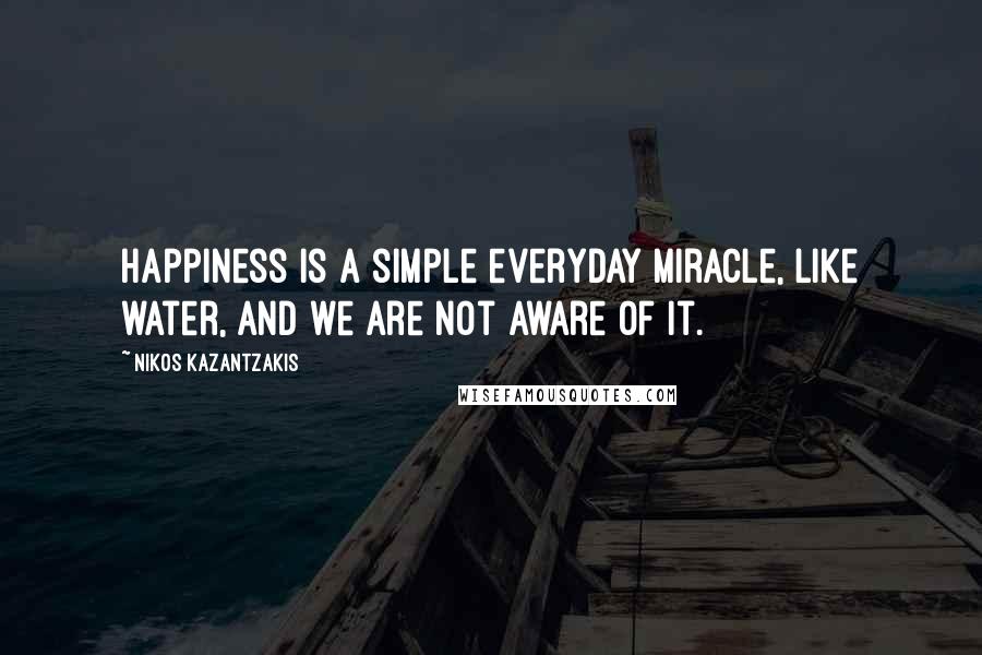 Nikos Kazantzakis Quotes: Happiness is a simple everyday miracle, like water, and we are not aware of it.