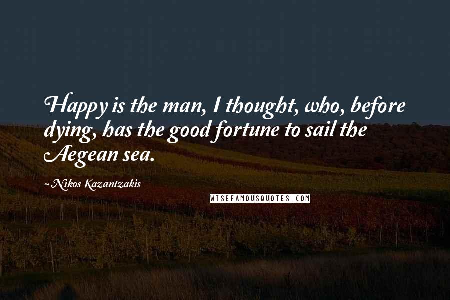 Nikos Kazantzakis Quotes: Happy is the man, I thought, who, before dying, has the good fortune to sail the Aegean sea.