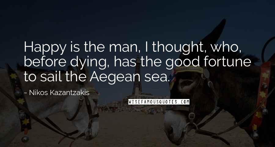 Nikos Kazantzakis Quotes: Happy is the man, I thought, who, before dying, has the good fortune to sail the Aegean sea.