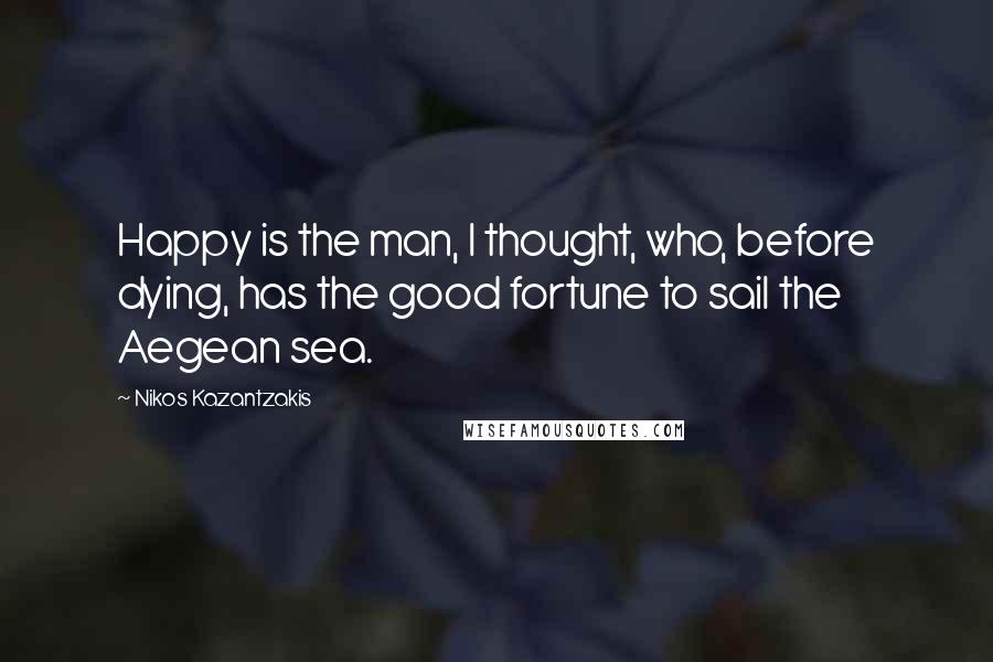 Nikos Kazantzakis Quotes: Happy is the man, I thought, who, before dying, has the good fortune to sail the Aegean sea.