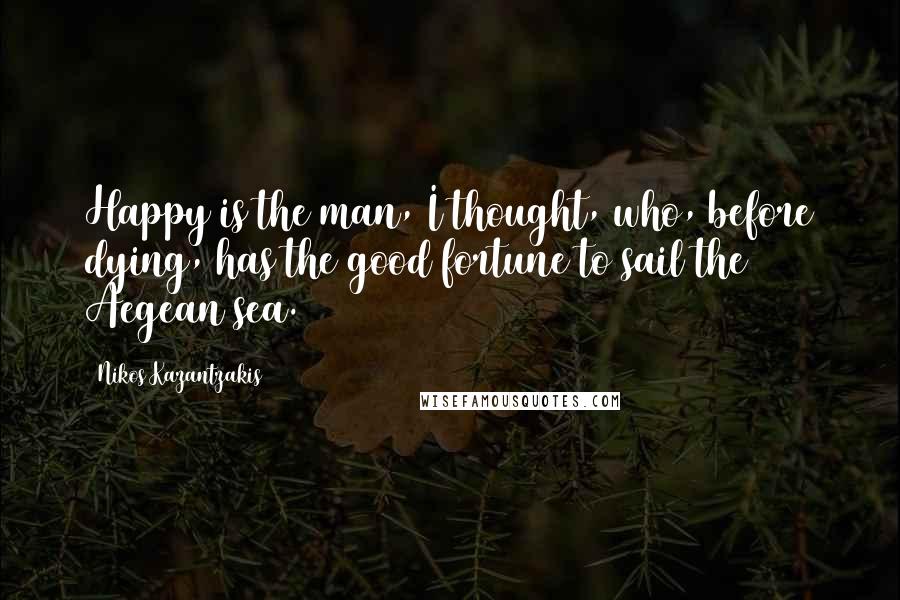 Nikos Kazantzakis Quotes: Happy is the man, I thought, who, before dying, has the good fortune to sail the Aegean sea.