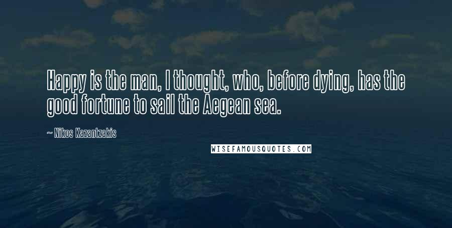 Nikos Kazantzakis Quotes: Happy is the man, I thought, who, before dying, has the good fortune to sail the Aegean sea.