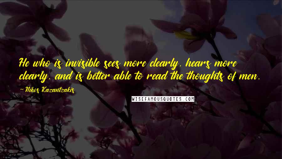 Nikos Kazantzakis Quotes: He who is invisible sees more clearly, hears more clearly, and is better able to read the thoughts of men.