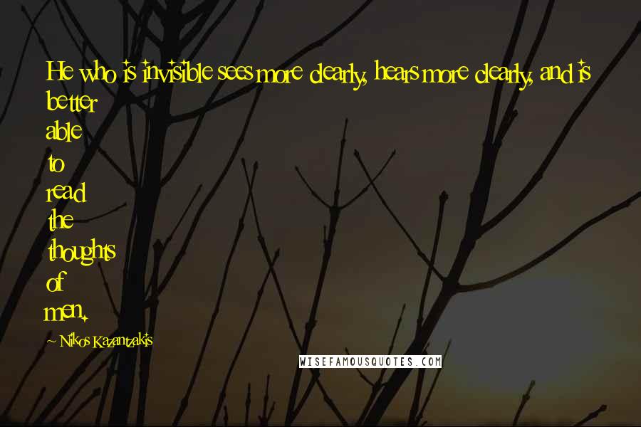 Nikos Kazantzakis Quotes: He who is invisible sees more clearly, hears more clearly, and is better able to read the thoughts of men.