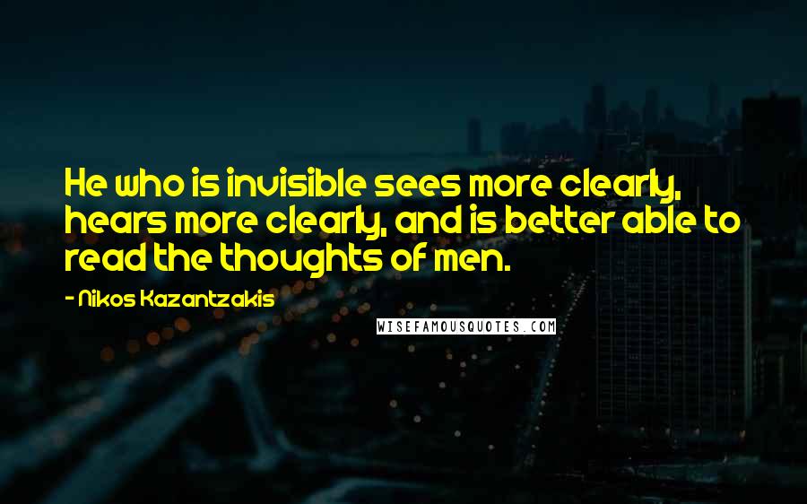 Nikos Kazantzakis Quotes: He who is invisible sees more clearly, hears more clearly, and is better able to read the thoughts of men.