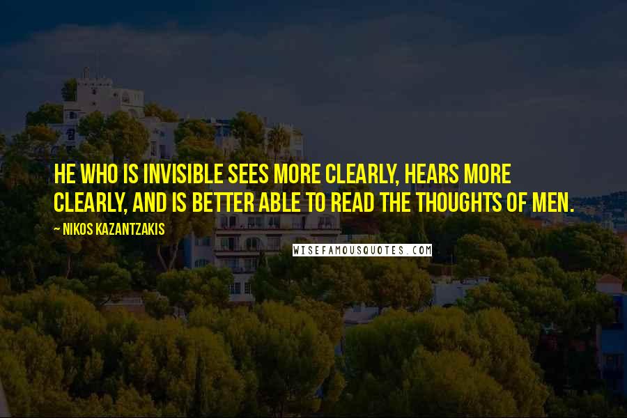 Nikos Kazantzakis Quotes: He who is invisible sees more clearly, hears more clearly, and is better able to read the thoughts of men.