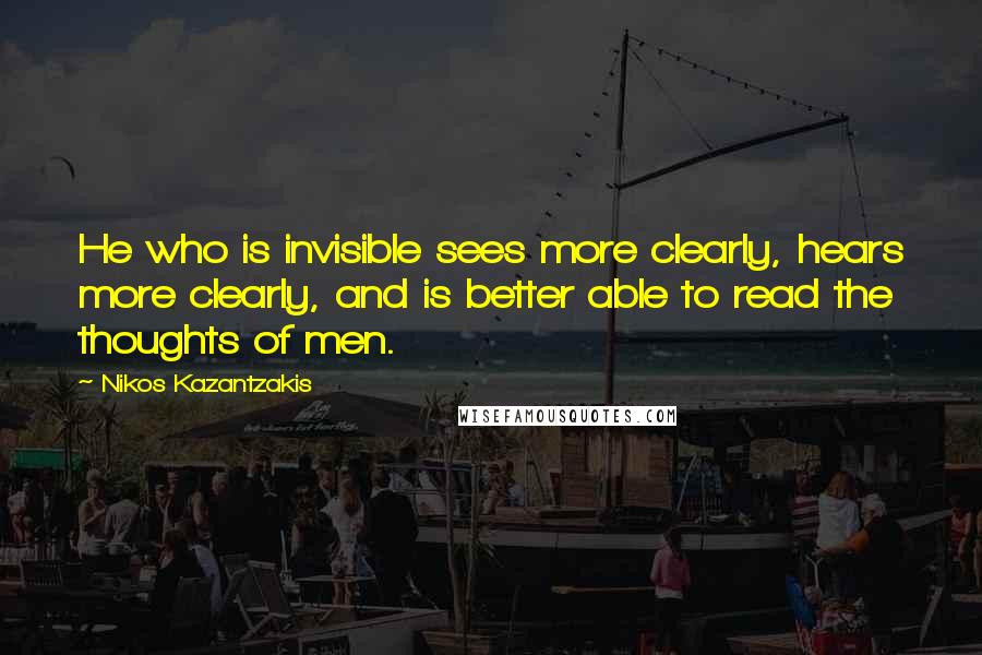 Nikos Kazantzakis Quotes: He who is invisible sees more clearly, hears more clearly, and is better able to read the thoughts of men.