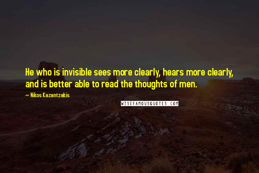 Nikos Kazantzakis Quotes: He who is invisible sees more clearly, hears more clearly, and is better able to read the thoughts of men.