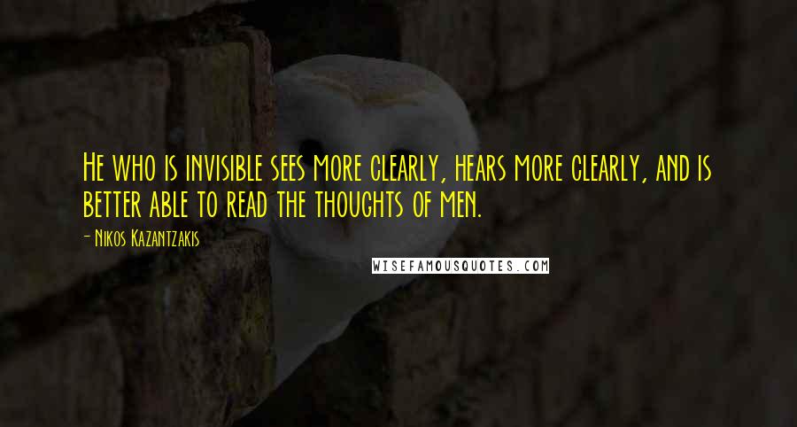 Nikos Kazantzakis Quotes: He who is invisible sees more clearly, hears more clearly, and is better able to read the thoughts of men.