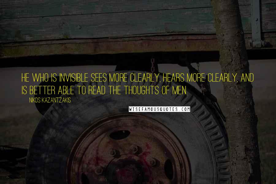 Nikos Kazantzakis Quotes: He who is invisible sees more clearly, hears more clearly, and is better able to read the thoughts of men.