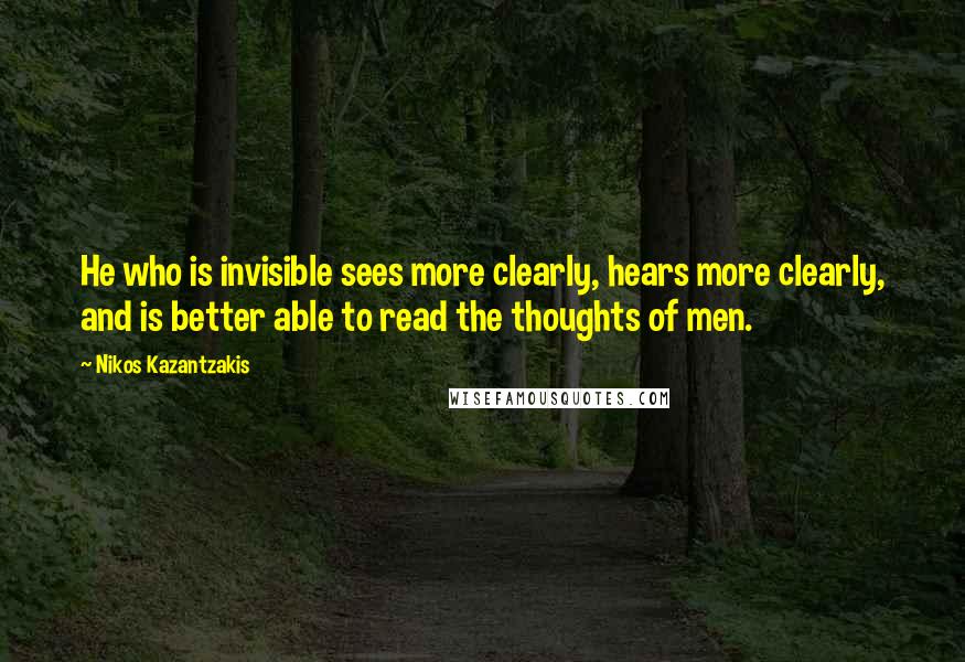 Nikos Kazantzakis Quotes: He who is invisible sees more clearly, hears more clearly, and is better able to read the thoughts of men.