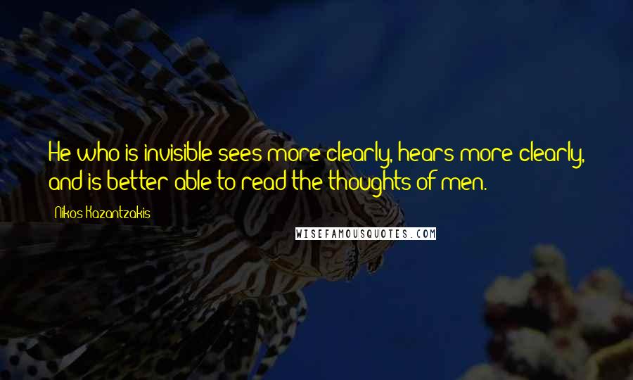 Nikos Kazantzakis Quotes: He who is invisible sees more clearly, hears more clearly, and is better able to read the thoughts of men.