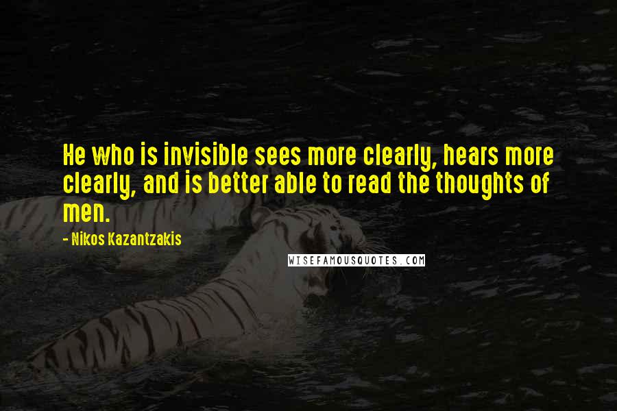 Nikos Kazantzakis Quotes: He who is invisible sees more clearly, hears more clearly, and is better able to read the thoughts of men.