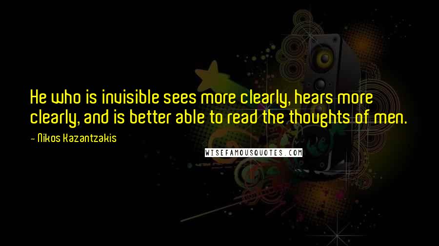 Nikos Kazantzakis Quotes: He who is invisible sees more clearly, hears more clearly, and is better able to read the thoughts of men.